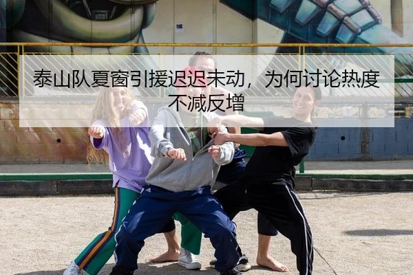 泰山队夏窗引援迟迟未动，为何讨论热度不减反增