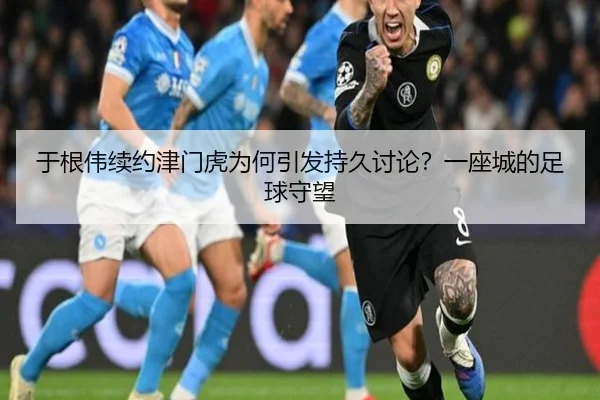 于根伟续约津门虎为何引发持久讨论？一座城的足球守望